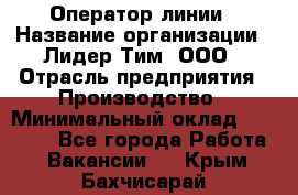 Оператор линии › Название организации ­ Лидер Тим, ООО › Отрасль предприятия ­ Производство › Минимальный оклад ­ 34 000 - Все города Работа » Вакансии   . Крым,Бахчисарай